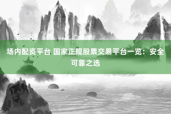 场内配资平台 国家正规股票交易平台一览：安全可靠之选