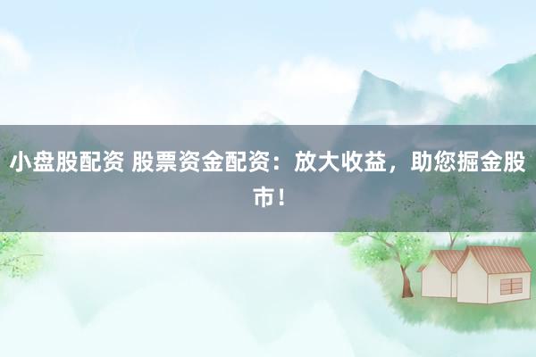 小盘股配资 股票资金配资：放大收益，助您掘金股市！