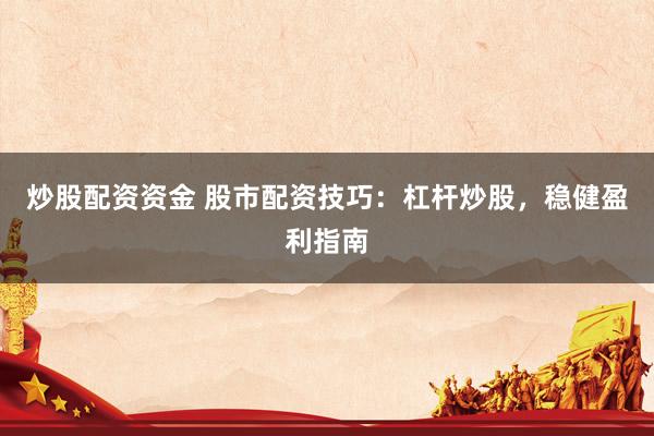 炒股配资资金 股市配资技巧：杠杆炒股，稳健盈利指南