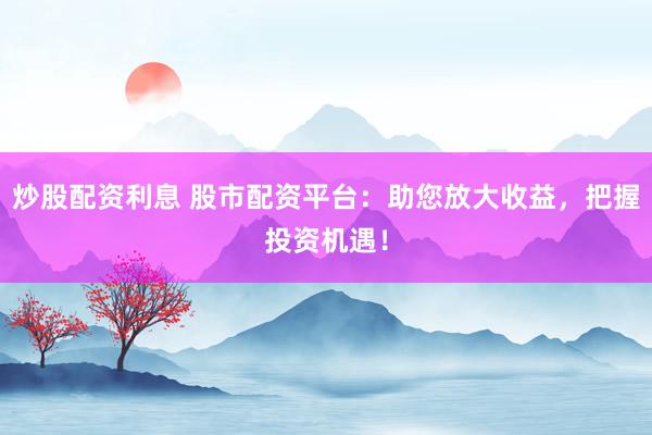 炒股配资利息 股市配资平台：助您放大收益，把握投资机遇！