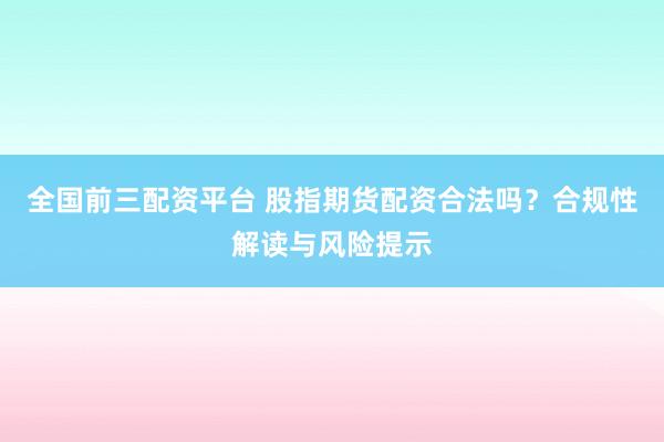 全国前三配资平台 股指期货配资合法吗？合规性解读与风险提示