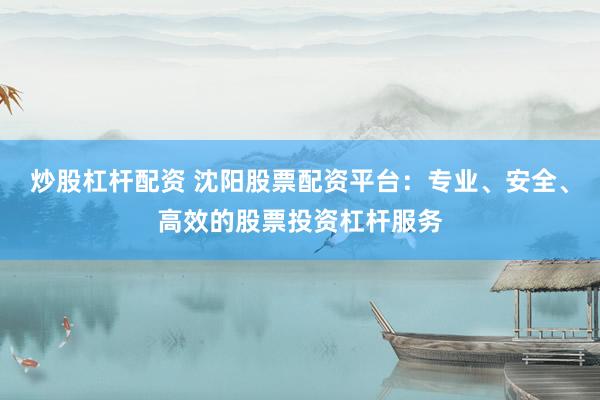 炒股杠杆配资 沈阳股票配资平台：专业、安全、高效的股票投资杠杆服务