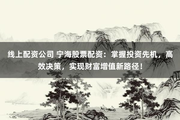 线上配资公司 宁海股票配资：掌握投资先机，高效决策，实现财富增值新路径！
