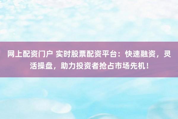 网上配资门户 实时股票配资平台：快速融资，灵活操盘，助力投资者抢占市场先机！