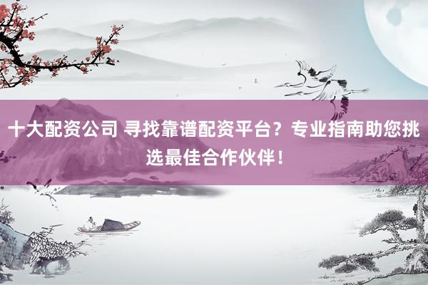 十大配资公司 寻找靠谱配资平台？专业指南助您挑选最佳合作伙伴！