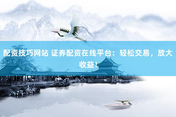 配资技巧网站 证券配资在线平台：轻松交易，放大收益！