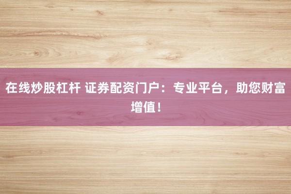 在线炒股杠杆 证券配资门户：专业平台，助您财富增值！