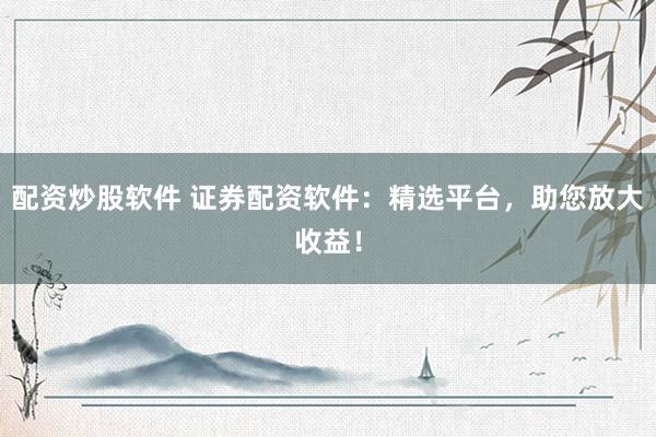 配资炒股软件 证券配资软件：精选平台，助您放大收益！