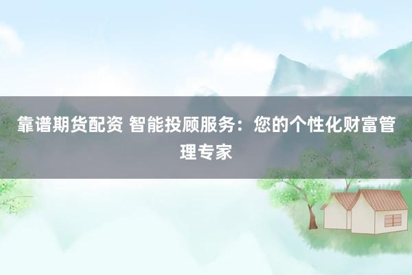 靠谱期货配资 智能投顾服务：您的个性化财富管理专家