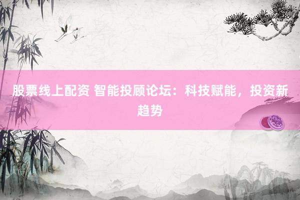 股票线上配资 智能投顾论坛：科技赋能，投资新趋势