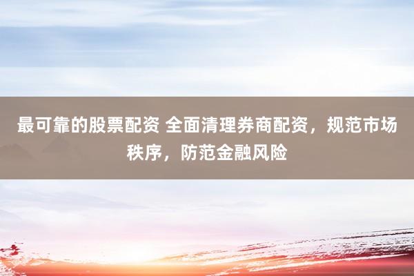 最可靠的股票配资 全面清理券商配资，规范市场秩序，防范金融风险