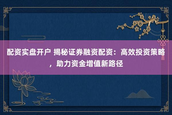 配资实盘开户 揭秘证券融资配资：高效投资策略，助力资金增值新路径