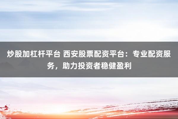 炒股加杠杆平台 西安股票配资平台：专业配资服务，助力投资者稳健盈利