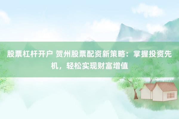 股票杠杆开户 贺州股票配资新策略：掌握投资先机，轻松实现财富增值