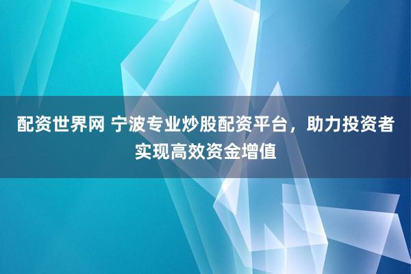 配资世界网 宁波专业炒股配资平台，助力投资者实现高效资金增值