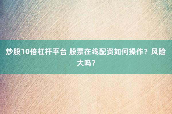 炒股10倍杠杆平台 股票在线配资如何操作？风险大吗？
