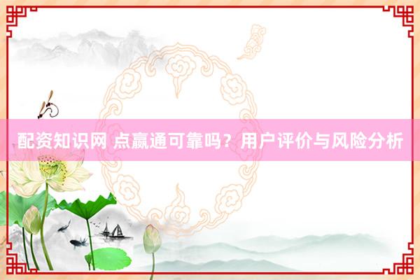 配资知识网 点嬴通可靠吗？用户评价与风险分析