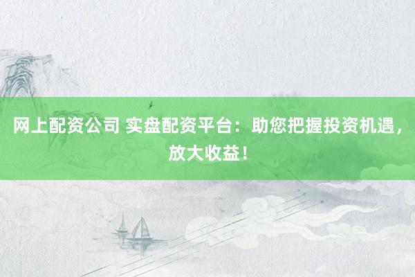 网上配资公司 实盘配资平台：助您把握投资机遇，放大收益！