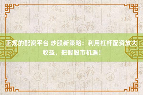 正规的配资平台 炒股新策略：利用杠杆配资放大收益，把握股市机遇！