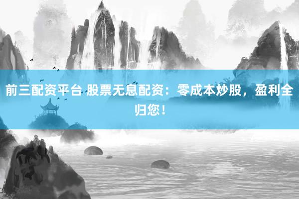前三配资平台 股票无息配资：零成本炒股，盈利全归您！