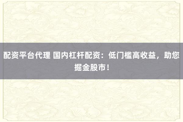 配资平台代理 国内杠杆配资：低门槛高收益，助您掘金股市！
