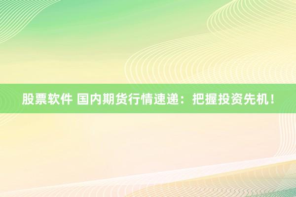股票软件 国内期货行情速递：把握投资先机！