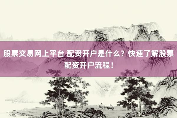 股票交易网上平台 配资开户是什么？快速了解股票配资开户流程！