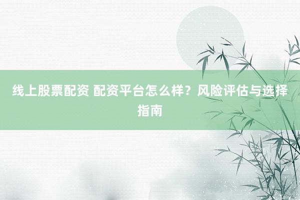 线上股票配资 配资平台怎么样？风险评估与选择指南