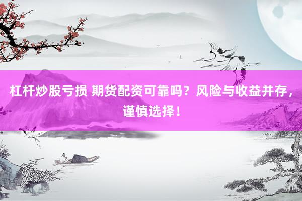 杠杆炒股亏损 期货配资可靠吗？风险与收益并存，谨慎选择！