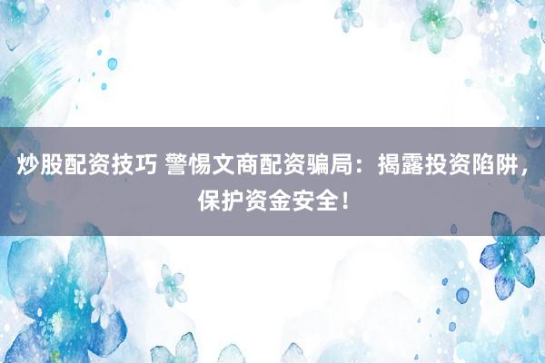 炒股配资技巧 警惕文商配资骗局：揭露投资陷阱，保护资金安全！