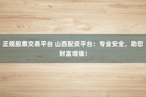 正规股票交易平台 山西配资平台：专业安全，助您财富增值！