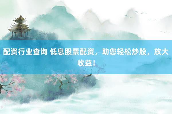 配资行业查询 低息股票配资，助您轻松炒股，放大收益！
