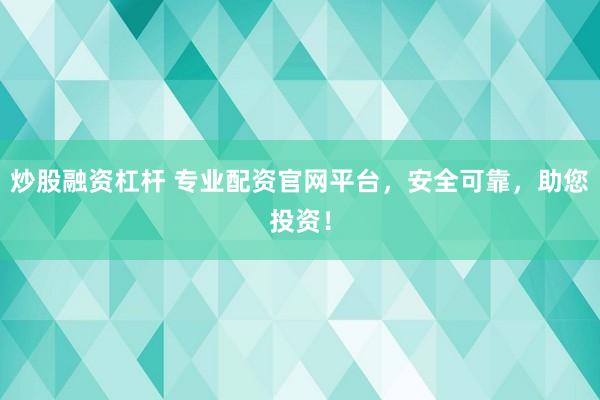 炒股融资杠杆 专业配资官网平台，安全可靠，助您投资！