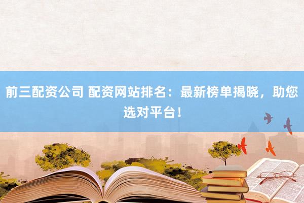 前三配资公司 配资网站排名：最新榜单揭晓，助您选对平台！