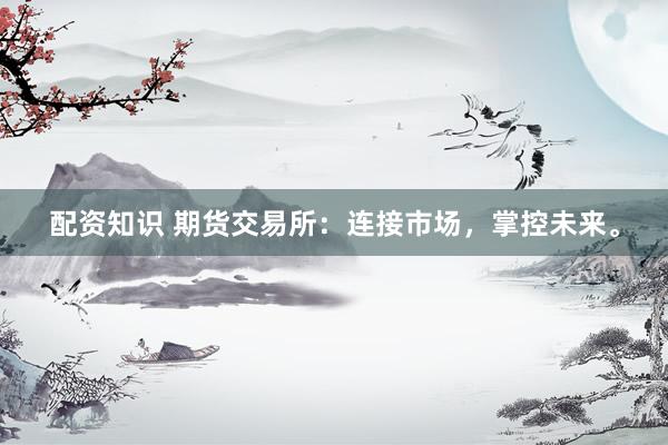 配资知识 期货交易所：连接市场，掌控未来。