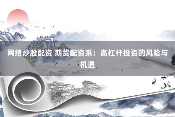 网络炒股配资 期货配资系：高杠杆投资的风险与机遇