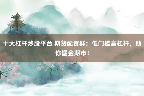 十大杠杆炒股平台 期货配资群：低门槛高杠杆，助你掘金期市！