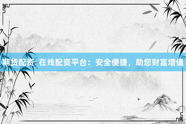 期货配资  在线配资平台：安全便捷，助您财富增值