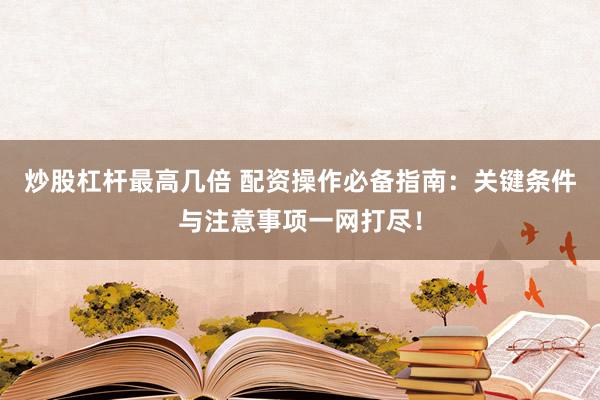 炒股杠杆最高几倍 配资操作必备指南：关键条件与注意事项一网打尽！