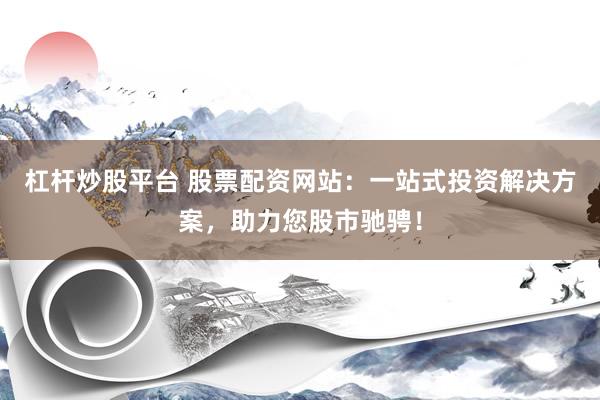 杠杆炒股平台 股票配资网站：一站式投资解决方案，助力您股市驰骋！