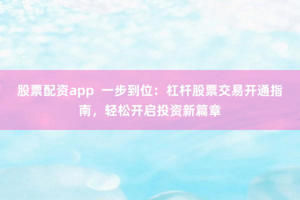 股票配资app  一步到位：杠杆股票交易开通指南，轻松开启投资新篇章