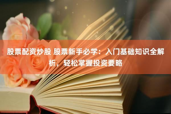 股票配资炒股 股票新手必学：入门基础知识全解析，轻松掌握投资要略