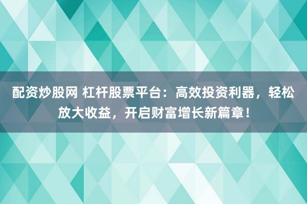 配资炒股网 杠杆股票平台：高效投资利器，轻松放大收益，开启财富增长新篇章！