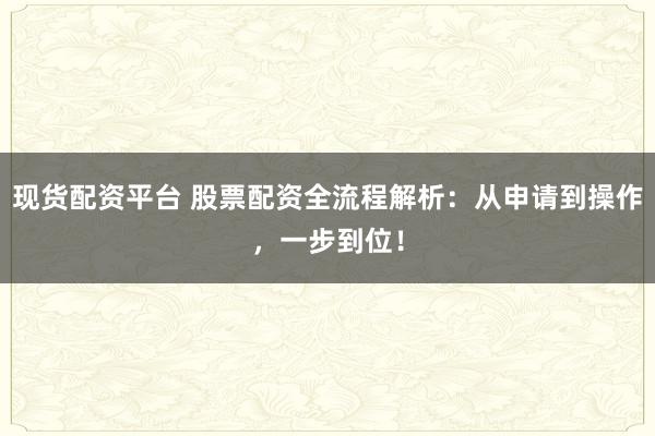 现货配资平台 股票配资全流程解析：从申请到操作，一步到位！