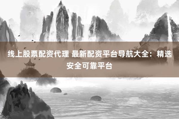 线上股票配资代理 最新配资平台导航大全：精选安全可靠平台