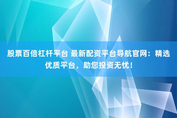 股票百倍杠杆平台 最新配资平台导航官网：精选优质平台，助您投资无忧！