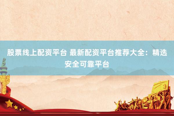 股票线上配资平台 最新配资平台推荐大全：精选安全可靠平台