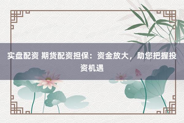 实盘配资 期货配资担保：资金放大，助您把握投资机遇