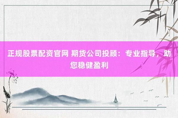 正规股票配资官网 期货公司投顾：专业指导，助您稳健盈利