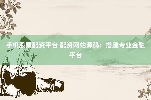 手机股票配资平台 配资网站源码：搭建专业金融平台